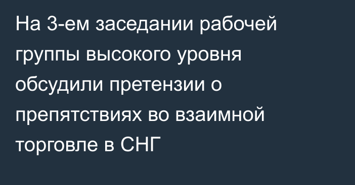 На 3-ем заседании рабочей группы высокого уровня обсудили претензии о препятствиях во взаимной торговле в СНГ