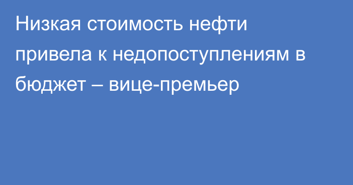 Низкая стоимость нефти привела к недопоступлениям в бюджет – вице-премьер