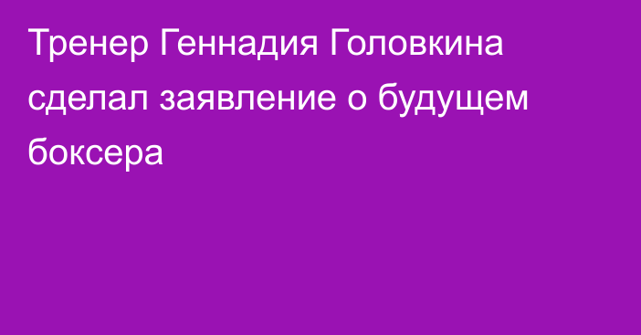 Тренер Геннадия Головкина сделал заявление о будущем боксера