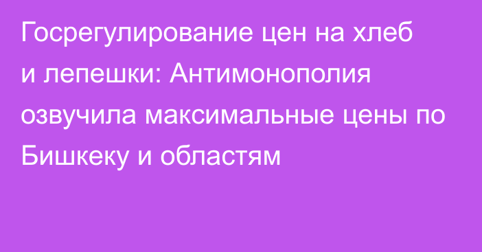 Госрегулирование цен на хлеб и лепешки: Антимонополия озвучила максимальные цены по Бишкеку и областям