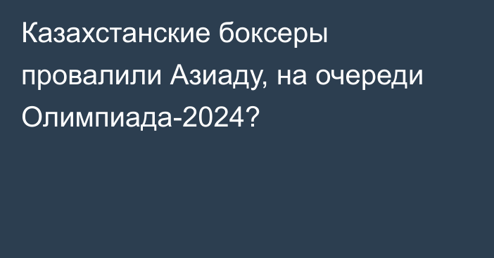 Казахстанские боксеры провалили Азиаду, на очереди Олимпиада-2024?