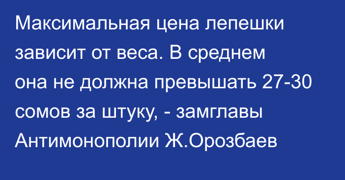 Максимальная цена лепешки зависит от веса. В среднем она не должна превышать 27-30 сомов за штуку, - замглавы Антимонополии Ж.Орозбаев