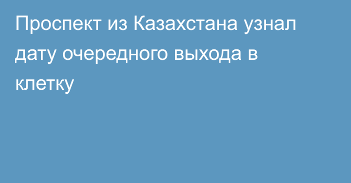 Проспект из Казахстана узнал дату очередного выхода в клетку