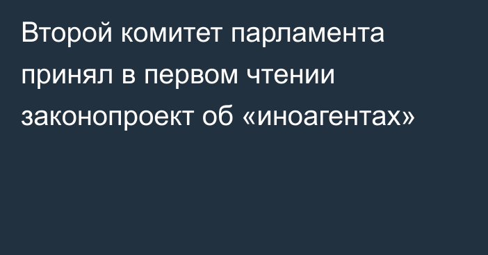 Второй комитет парламента принял в первом чтении законопроект об «иноагентах»