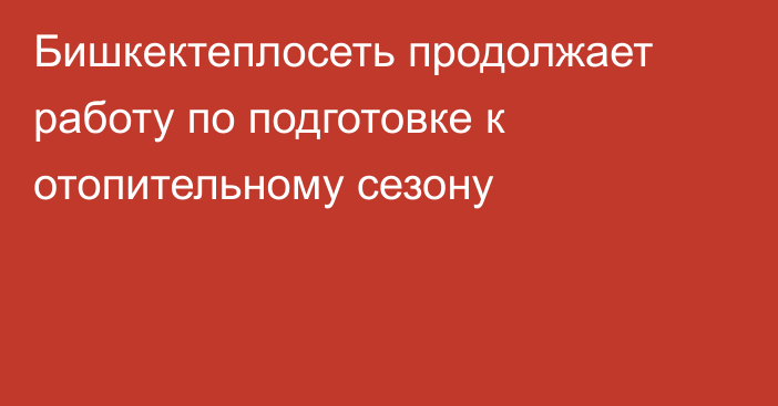 Бишкектеплосеть продолжает работу по подготовке к отопительному сезону