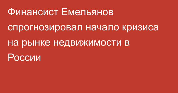 Финансист Емельянов спрогнозировал начало кризиса на рынке недвижимости в России