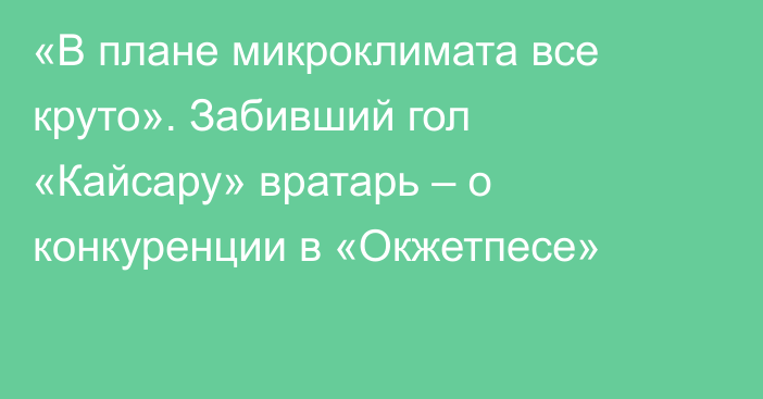 «В плане микроклимата все круто». Забивший гол «Кайсару» вратарь – о конкуренции в «Окжетпесе»