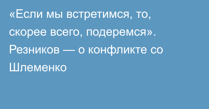 «Если мы встретимся, то, скорее всего, подеремся». Резников — о конфликте со Шлеменко