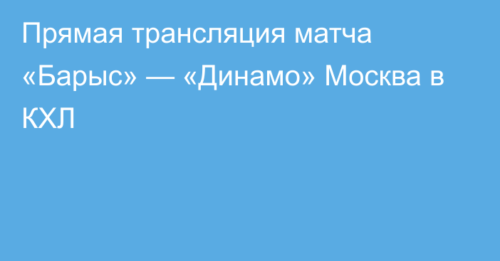 Прямая трансляция матча «Барыс» — «Динамо» Москва в КХЛ