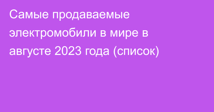 Самые продаваемые электромобили в мире в августе 2023 года (список)