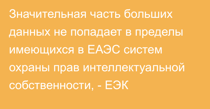 Значительная часть больших данных не попадает в пределы имеющихся в ЕАЭС систем охраны прав интеллектуальной собственности, - ЕЭК