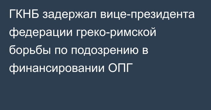 ГКНБ задержал вице-президента федерации греко-римской борьбы по подозрению в финансировании ОПГ