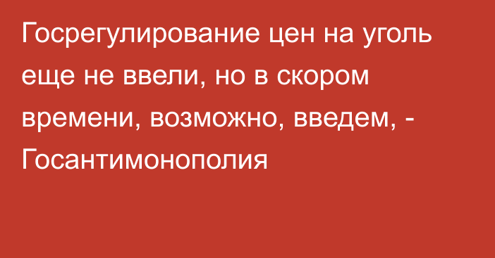 Госрегулирование цен на уголь еще не ввели, но в скором времени, возможно, введем, - Госантимонополия