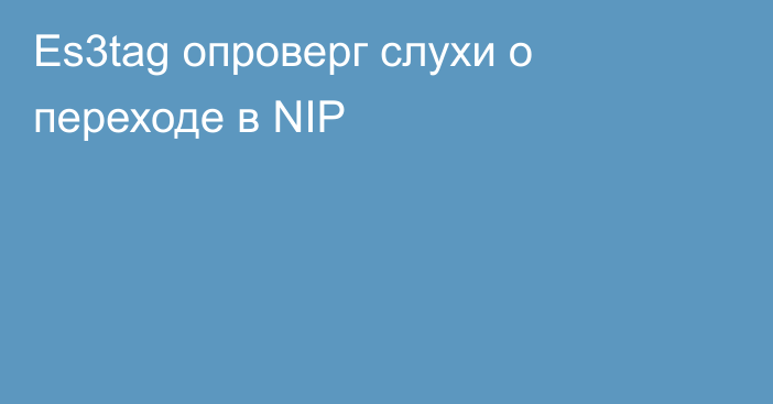 Es3tag опроверг слухи о переходе в NIP