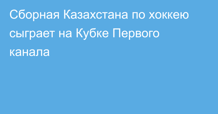 Сборная Казахстана по хоккею сыграет на Кубке Первого канала