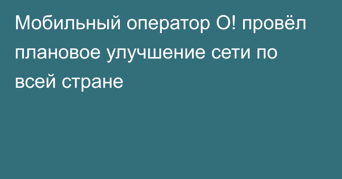 Мобильный оператор О! провёл плановое улучшение сети по всей стране