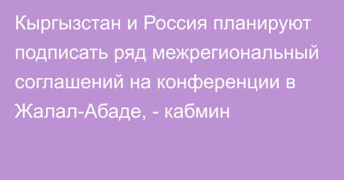 Кыргызстан и Россия планируют подписать ряд межрегиональный соглашений на конференции в Жалал-Абаде, - кабмин