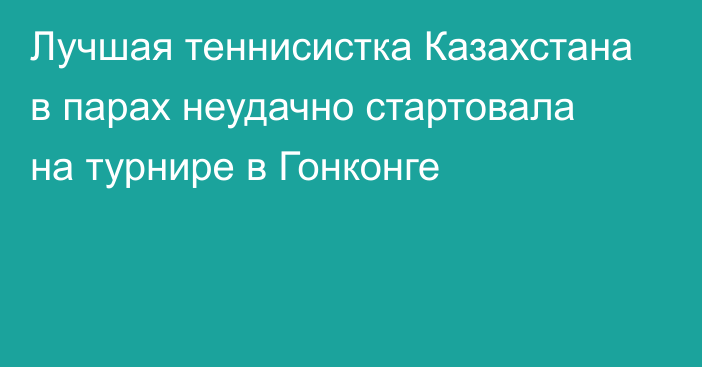 Лучшая теннисистка Казахстана в парах неудачно стартовала на турнире в Гонконге