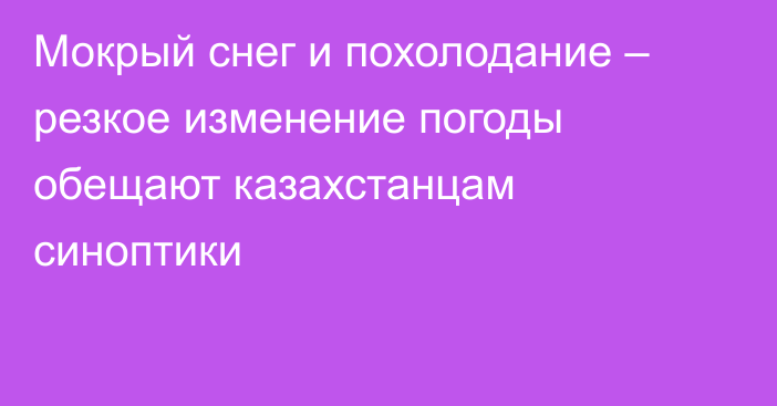 Мокрый снег и похолодание – резкое изменение погоды обещают казахстанцам синоптики