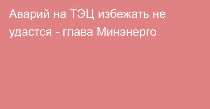 Аварий на ТЭЦ избежать не удастся - глава Минэнерго