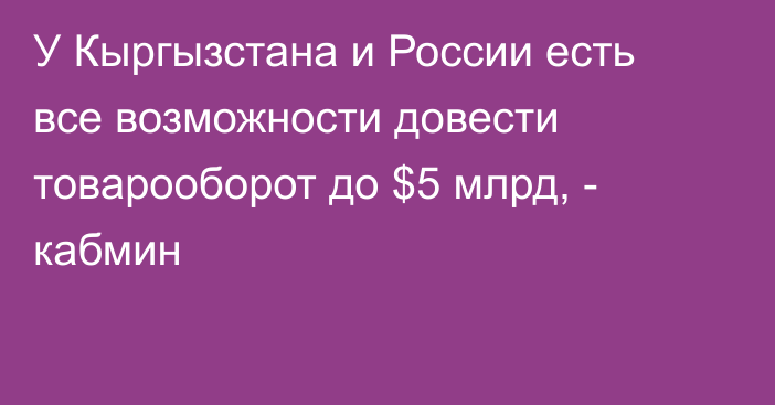 У Кыргызстана и России есть все возможности довести товарооборот до $5 млрд, - кабмин