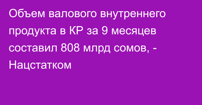 Объем валового внутреннего продукта в КР за 9 месяцев составил 808 млрд сомов, - Нацстатком