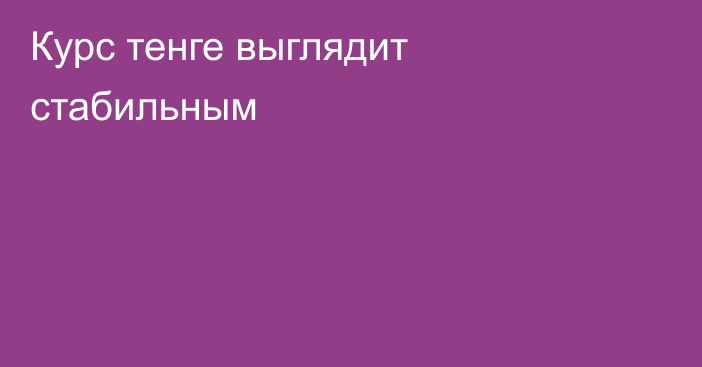 Курс тенге выглядит стабильным