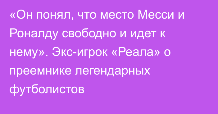 «Он понял, что место Месси и Роналду свободно и идет к нему». Экс-игрок «Реала» о преемнике легендарных футболистов