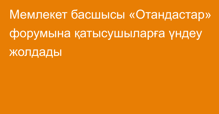 Мемлекет басшысы «Отандастар» форумына қатысушыларға үндеу жолдады