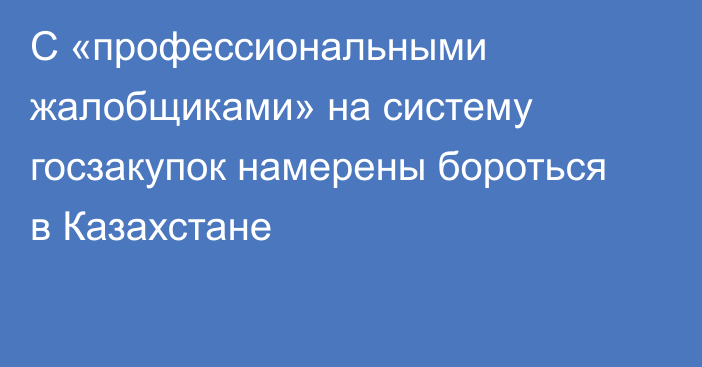 С «профессиональными жалобщиками» на систему госзакупок намерены бороться в Казахстане