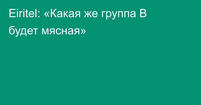 Eiritel: «Какая же группа В будет мясная»