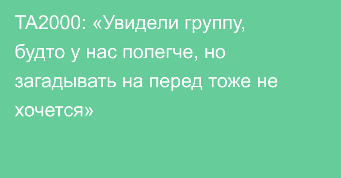 TA2000: «Увидели группу, будто у нас полегче, но загадывать на перед тоже не хочется»