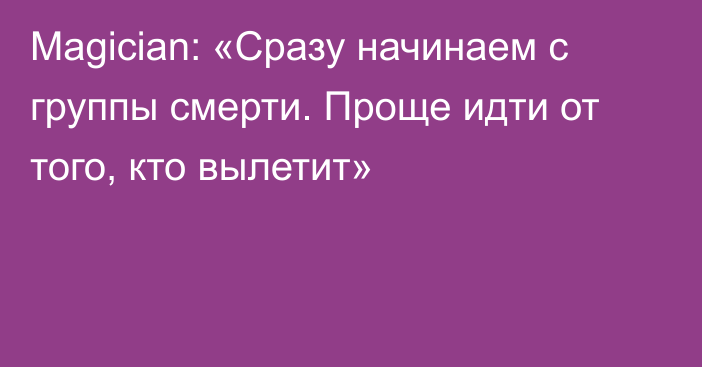 Magician: «Сразу начинаем с группы смерти. Проще идти от того, кто вылетит»