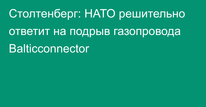 Столтенберг: НАТО решительно ответит на подрыв газопровода Balticconnector