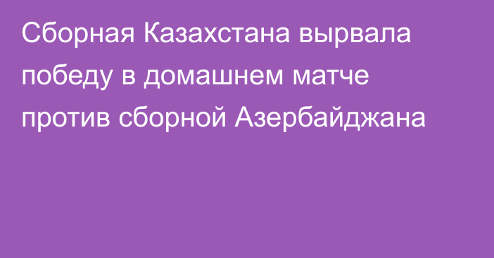 Сборная Казахстана вырвала победу в домашнем матче против сборной Азербайджана