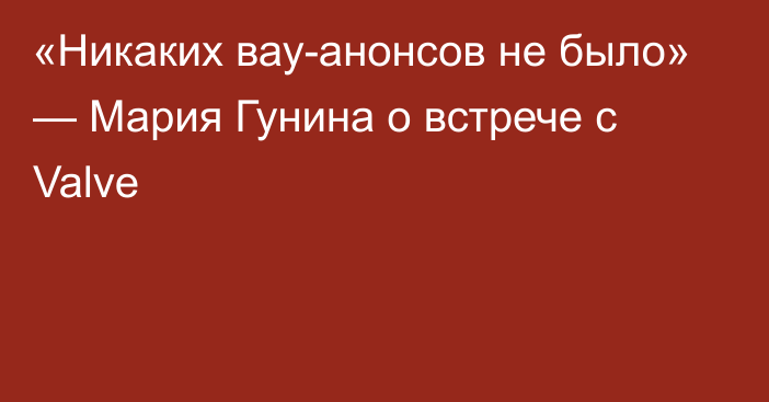 «Никаких вау-анонсов не было» — Мария Гунина о встрече с Valve