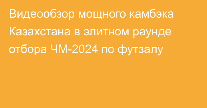 Видеообзор мощного камбэка Казахстана в элитном раунде отбора ЧМ-2024 по футзалу