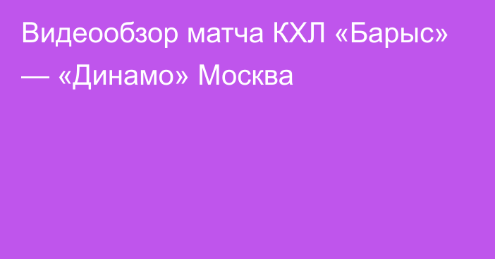 Видеообзор матча КХЛ «Барыс» — «Динамо» Москва