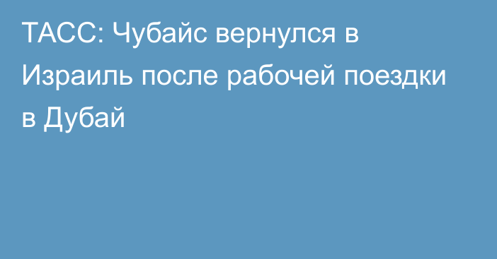 ТАСС: Чубайс вернулся в Израиль после рабочей поездки в Дубай