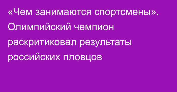 «Чем занимаются спортсмены». Олимпийский чемпион раскритиковал результаты российских пловцов