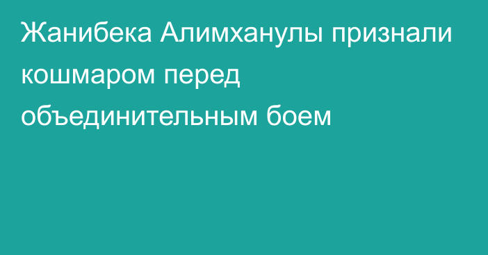 Жанибека Алимханулы признали кошмаром перед объединительным боем