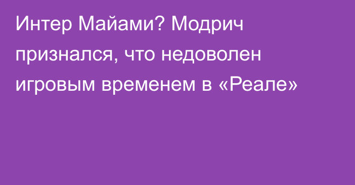 Интер Майами? Модрич признался, что недоволен игровым временем в «Реале»