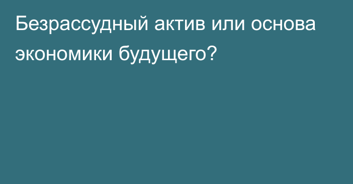 Безрассудный актив или основа экономики будущего?