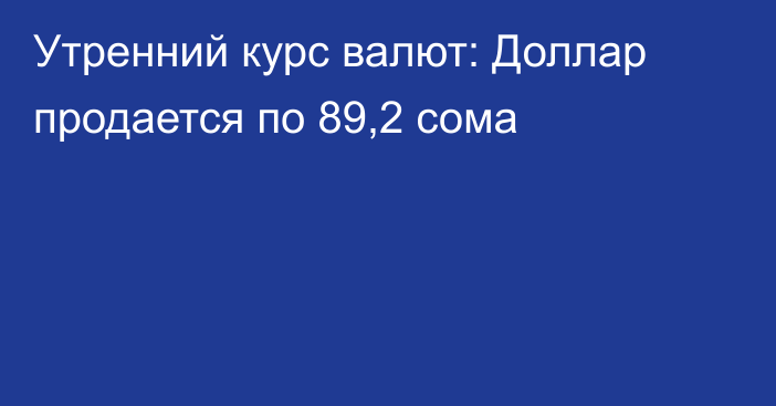 Утренний курс валют: Доллар продается по 89,2 сома