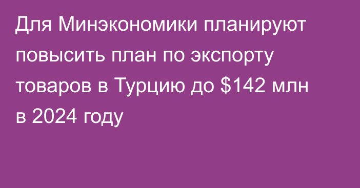 Для Минэкономики планируют повысить план по экспорту товаров в Турцию до $142 млн в 2024 году