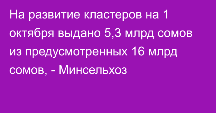 На развитие кластеров на 1 октября выдано 5,3 млрд сомов из предусмотренных 16 млрд сомов, - Минсельхоз