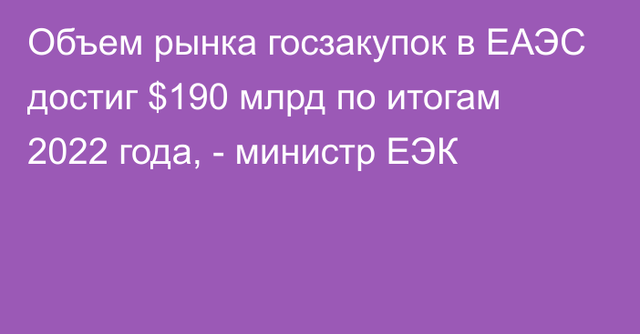 Объем рынка госзакупок в ЕАЭС достиг $190 млрд по итогам 2022 года, - министр ЕЭК