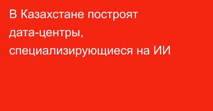 В Казахстане построят дата-центры, специализирующиеся на ИИ