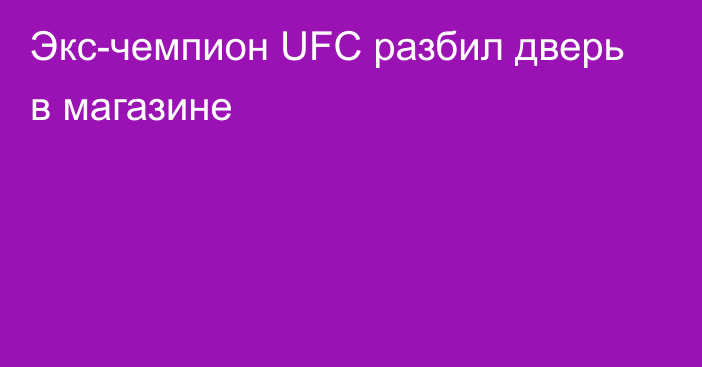 Экс-чемпион UFC разбил дверь в магазине