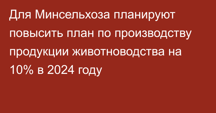 Для Минсельхоза планируют повысить план по производству продукции животноводства на 10% в 2024 году